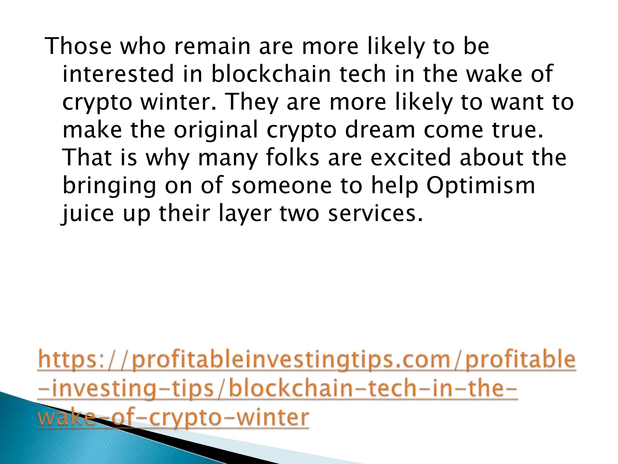 Those who remain are more likely to be
interested in blockchain tech in the wake of
crypto winter. They are more likely to want to
make the original crypto dream come true.
That is why many folks are excited about the
bringing on of someone to help Optimism
juice up their layer two services.
 