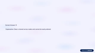 Correct Answer: D
Explanation: Data is shared across nodes and cannot be easily altered.
 
