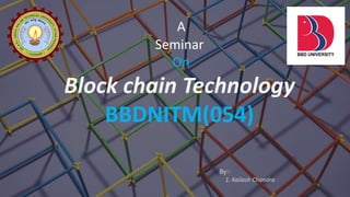 A
Seminar
On
Block chain Technology
BBDNITM(054)
By:-
1. Kailash Chandra
 