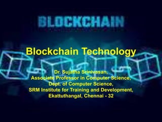 Blockchain Technology
Dr. Sujatha Srinivasan,
Associate Professor in Computer Science,
Dept. of Computer Science,
SRM Institute for Training and Development,
Ekattuthangal, Chennai - 32
 