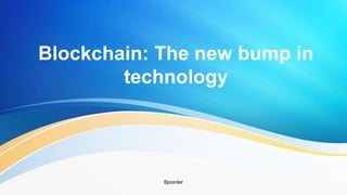 Blockchain: The new bump in
technology
Bpointer
 