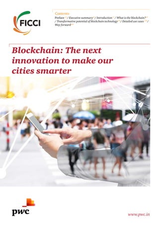 Blockchain: The next
innovation to make our
cities smarter
www.pwc.in
Preface p4
/ Executive summaryp6
/ Introductionp7
/ What is the blockchain?p9
/ Transformative potential of blockchain technologyp16
/ Detailed use cases p32
/
Way forwardp46
Contents
 