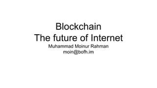 Blockchain
The future of Internet
Muhammad Moinur Rahman
moin@bofh.im
 
