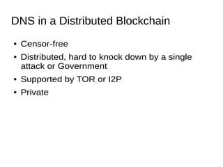 DNS in a Distributed Blockchain
● Censor-free
● Distributed, hard to knock down by a single
attack or Government
● Supported by TOR or I2P
● Private
 
