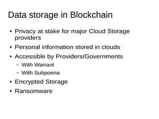Data storage in Blockchain
● Privacy at stake for major Cloud Storage
providers
● Personal information stored in clouds
● Accessible by Providers/Governments
– With Warrant
– With Subpoena
● Encrypted Storage
● Ransomware
 