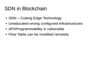 SDN in Blockchain
● SDN – Cutting Edge Technology
● Uneducated wrong configured Infrastructures
● API/Programmability is vulnerable
● Flow Table can be modified remotely
 