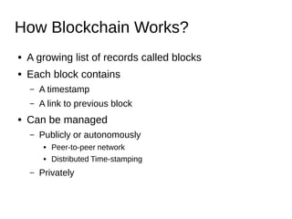 How Blockchain Works?
● A growing list of records called blocks
● Each block contains
– A timestamp
– A link to previous block
● Can be managed
– Publicly or autonomously
● Peer-to-peer network
● Distributed Time-stamping
– Privately
 