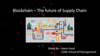 Blockchain – The future of Supply Chain
Made By – Navin Sood
FORE School Of Management
 