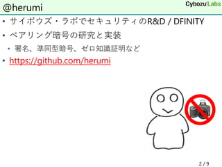 • サイボウズ・ラボでセキュリティのR&D / DFINITY
• ペアリング暗号の研究と実装
• 署名、準同型暗号、ゼロ知識証明など
• https://github.com/herumi
@herumi
2 / 9
 