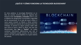 En otras palabras, la tecnología Blockchain es un
libro de cuentas enorme donde los registros (los
bloques) están encripta...