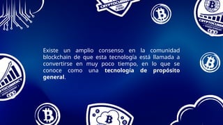 Existe un amplio consenso en la comunidad
blockchain de que esta tecnología está llamada a
convertirse en muy poco tiempo, en lo que se
conoce como una tecnología de propósito
general.
 