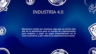 INDUSTRIA 4.0
Blockchain resulta ser, entonces, algo que va mucho más
allá de la plataforma para el manejo de criptomonedas
para empezar a jugar un papel preponderante en la
nueva economía, y por ende en la superestructura social.
 