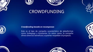CROWDFUNDING
Crowdfunding basada en recompensas
Este es el tipo de campaña característico de plataformas
como Indiegogo y Kickstarter. En estos casos, la campaña
ofrece diversos beneficios a quienes respaldan el proyecto.
 