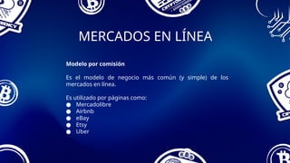 MERCADOS EN LÍNEA
Modelo por comisión
Es el modelo de negocio más común (y simple) de los
mercados en línea.
Es utilizado por páginas como:
● Mercadolibre
● Airbnb
● eBay
● Etsy
● Uber
 