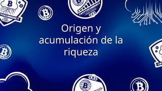 Origen y
acumulación de la
riqueza
 