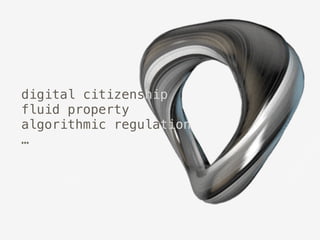 digital citizenship
fluid property
algorithmic regulation
…
 