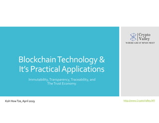 BlockchainTechnology &
It’s PracticalApplications
Immutability,Transparency,Traceability, and
TheTrust Economy.
Koh HowTze, April 2019 http://www.CryptoValley.MY
 