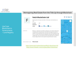 UseCase:
Blockchain In
Governments
– LandRegistry
Reimagining Real Estate from theTitle Up through Blockchain
https://www.tech.london/startups/fetch-blockchain-ltd
https://www.linkedin.com/company/fetch-blockchain
 