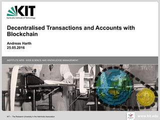 KIT – The Research University in the Helmholtz Association
INSTITUTE AIFB - WEB SCIENCE AND KNOWLEDGE MANAGEMENT
www.kit.edu
Decentralised Transactions and Accounts with
Blockchain
Andreas Harth
25.05.2016
 