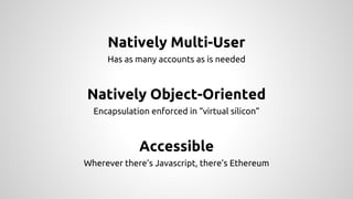 Natively Multi-User
Has as many accounts as is needed
Natively Object-Oriented
Encapsulation enforced in “virtual silicon”
Accessible
Wherever there’s Javascript, there’s Ethereum
 