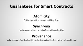 Guarantees for Smart Contracts
Atomicity
Entire operation runs or nothing does
Synchrony
No two operations can interfere with each other
Provenance
All messages (method calls) can be inspected to determine caller address
 