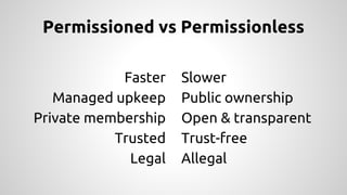 Permissioned vs Permissionless
Faster
Managed upkeep
Private membership
Trusted
Legal
Slower
Public ownership
Open & transparent
Trust-free
Allegal
 