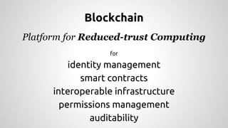 Blockchain
Platform for Reduced-trust Computing
for
identity management
smart contracts
interoperable infrastructure
permissions management
auditability
 