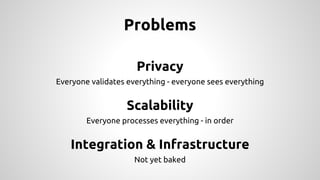 Problems
Privacy
Everyone validates everything - everyone sees everything
Scalability
Everyone processes everything - in order
Integration & Infrastructure
Not yet baked
 