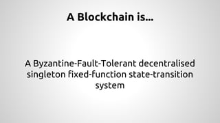 A Blockchain is...
A Byzantine-Fault-Tolerant decentralised
singleton fixed-function state-transition
system
 