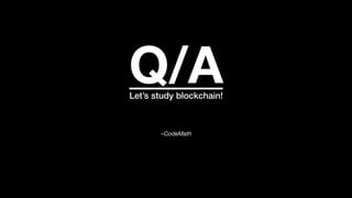 –CodeMath
Let’s study blockchain!
Q/A
 