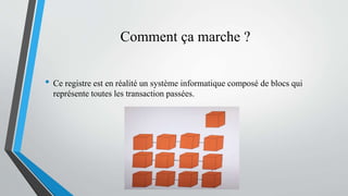Comment ça marche ?
• Ce registre est en réalité un système informatique composé de blocs qui
représente toutes les transaction passées.
 