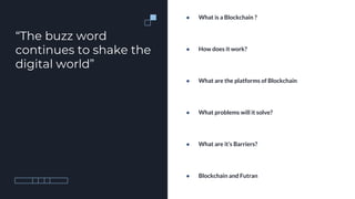 “The buzz word
continues to shake the
digital world”
● What is a Blockchain ?
● How does it work?
● What are the platforms...