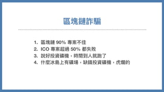 區塊鏈詐騙
1. 區塊鏈 90% 專案不佳
2. ICO 專案超過 50% 都失敗
3. 說好投資礦機，時間到⼈就跑了
4. 什麼冰島上有礦場，缺錢投資礦機，虎爛的
 