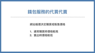 錢包服務的代買代賣
網站報價決定購買或販售價格
1. 通常購買時價格較⾼
2. 賣出時價格較低
 