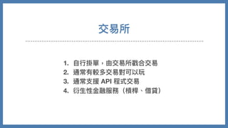 交易所
1. ⾃⾏掛單，由交易所戳合交易
2. 通常有較多交易對可以玩
3. 通常⽀援 API 程式交易
4. 衍⽣性⾦融服務（槓桿、借貸）
 