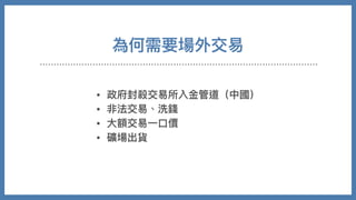 • 政府封殺交易所入⾦管道（中國）
• 非法交易、洗錢
• ⼤額交易⼀⼝價
• 礦場出貨
為何需要場外交易
 