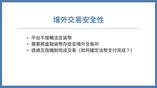 • 平台不接觸法定貨幣
• 需要將虛擬貨幣存放⾄場外交易所
• 透過互信機制完成交易（如何確定法幣⽀付完成？）
場外交易安全性
 
