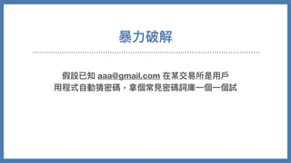 暴⼒破解
假設已知 aaa@gmail.com 在某交易所是⽤⼾
⽤程式⾃動猜密碼，拿個常⾒密碼詞庫⼀個⼀個試
 