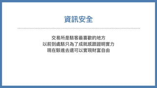 資訊安全
交易所是駭客最喜歡的地⽅
以前到處駭只為了成就感跟證明實⼒
現在駭進去還可以實現財富⾃由
 