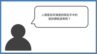 ⼈類是如何演進到現在⼿中的
紙鈔銅板貨幣呢？
 