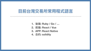 ⽬前台灣交易所常⽤程式語⾔
1. 後端: Ruby / Go / …
2. 前端: React / Vue
3. APP: React Native
4. 合約: solidity
 