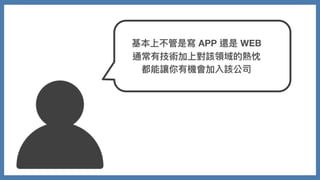 基本上不管是寫 APP 還是 WEB
通常有技術加上對該領域的熱忱
都能讓你有機會加入該公司
 