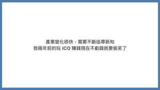 產業變化很快，需要不斷追尋新知
我兩年前的玩 ICO 賺錢現在不虧錢就要偷笑了
 