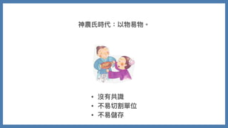 神農⽒時代：以物易物。
• 沒有共識
• 不易切割單位
• 不易儲存
 