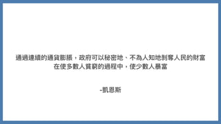 通過連續的通貨膨脹，政府可以秘密地、不為⼈知地剝奪⼈⺠的財富
在使多數⼈貧窮的過程中，使少數⼈暴富
-凱恩斯
 