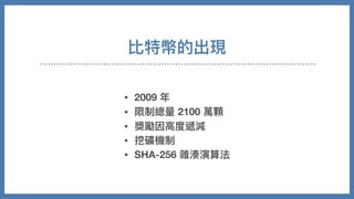 比特幣的出現
• 2009 年
• 限制總量 2100 萬顆
• 獎勵因⾼度遞減
• 挖礦機制
• SHA-256 雜湊演算法
 