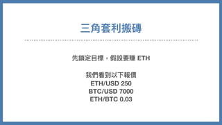 三⾓套利搬磚
先鎖定⽬標，假設要賺 ETH
我們看到以下報價
ETH/USD 250
BTC/USD 7000
ETH/BTC 0.03
 