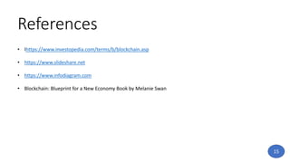 References
• Ihttps://www.investopedia.com/terms/b/blockchain.asp
• https://www.slideshare.net
• https://www.infodiagram.com
• Blockchain: Blueprint for a New Economy Book by Melanie Swan
15
 