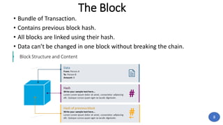 The Block
• Bundle of Transaction.
• Contains previous block hash.
• All blocks are linked using their hash.
• Data can’t be changed in one block without breaking the chain.
8
 