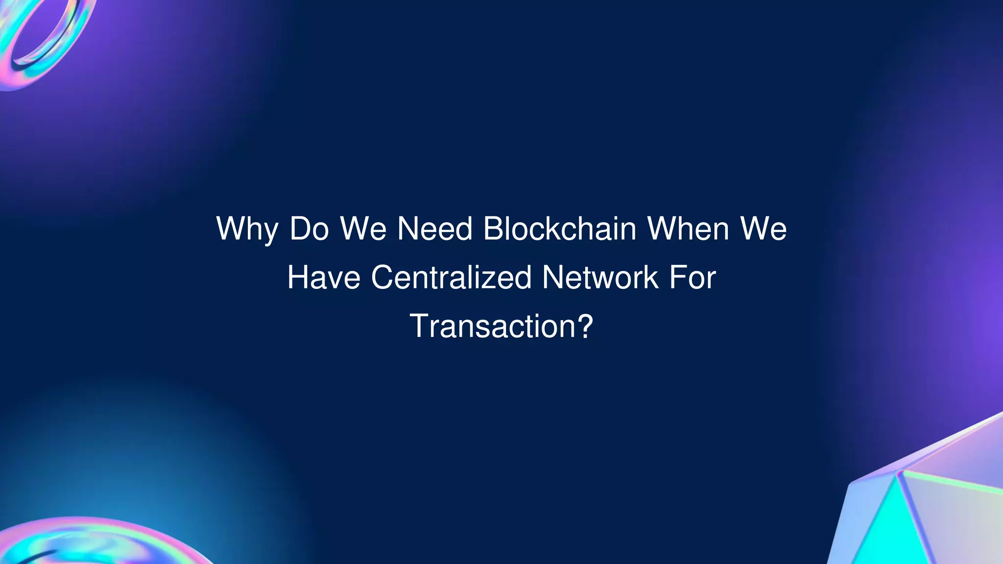 Why Do We Need Blockchain When We
Have Centralized Network For
Transaction?
 